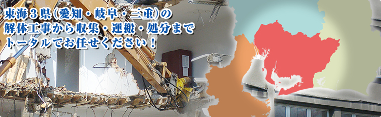 東海３県(愛知・岐阜・三重)の解体工事から収集・運搬・処分までトータルでお任せください！